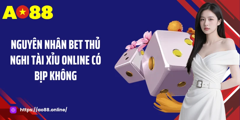 Nguyên nhân bet thủ nghi tài xỉu online có bịp không
