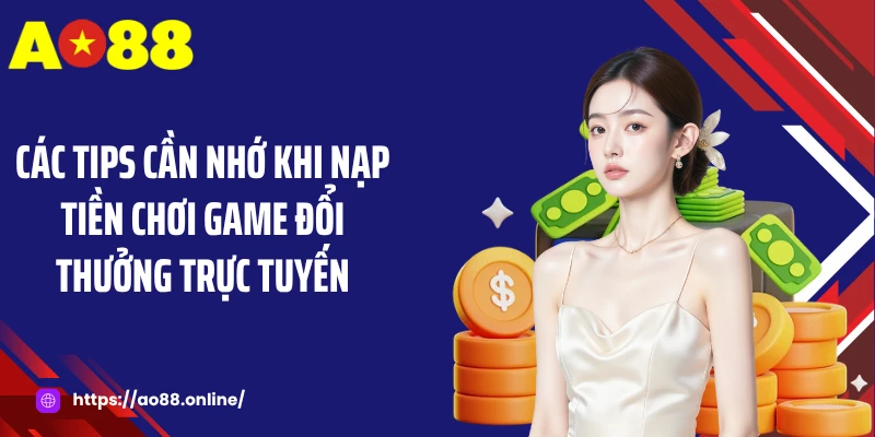Các tips cần nhớ khi nạp tiền chơi game đổi thưởng trực tuyến