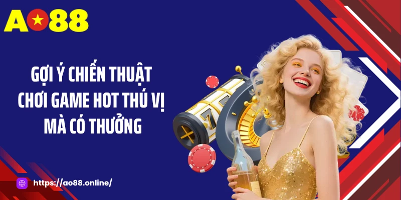 Gợi ý chiến thuật chơi game hot thú vị mà có thưởng