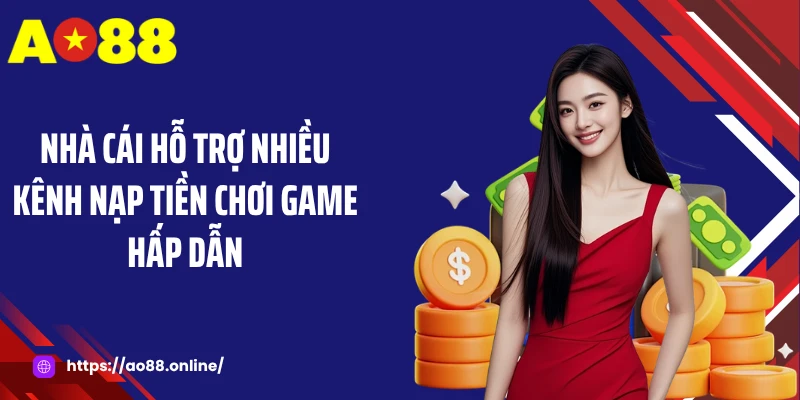 Nhà cái hỗ trợ nhiều kênh nạp tiền chơi game hấp dẫn