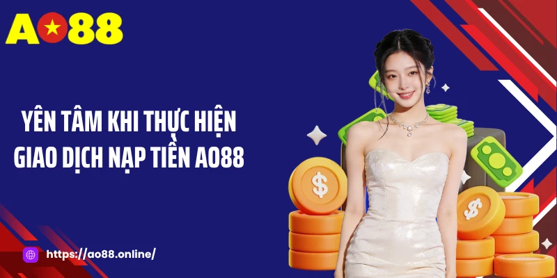 Yên tâm khi thực hiện giao dịch nạp tiền AO88